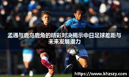 孟通与鹿岛鹿角的精彩对决揭示中日足球差距与未来发展潜力