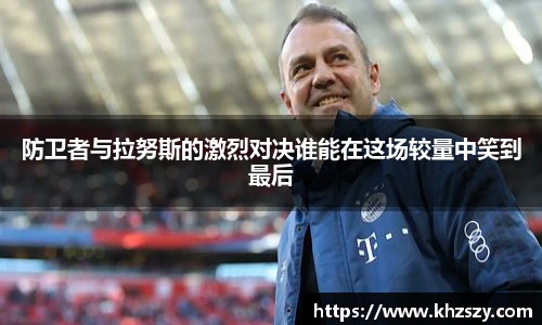 防卫者与拉努斯的激烈对决谁能在这场较量中笑到最后