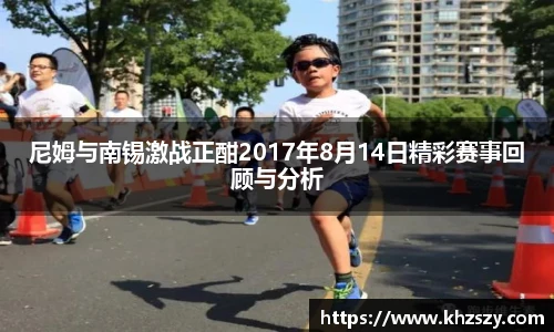 尼姆与南锡激战正酣2017年8月14日精彩赛事回顾与分析