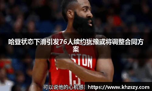 哈登状态下滑引发76人续约犹豫或将调整合同方案