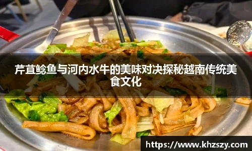 芹苴鲶鱼与河内水牛的美味对决探秘越南传统美食文化