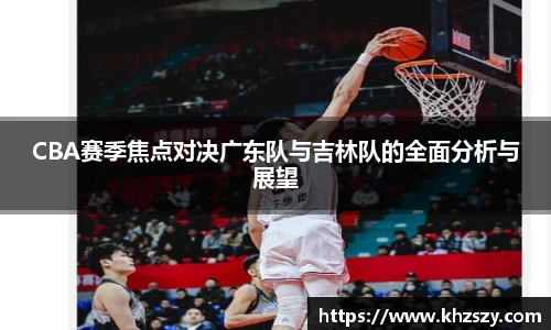 CBA赛季焦点对决广东队与吉林队的全面分析与展望