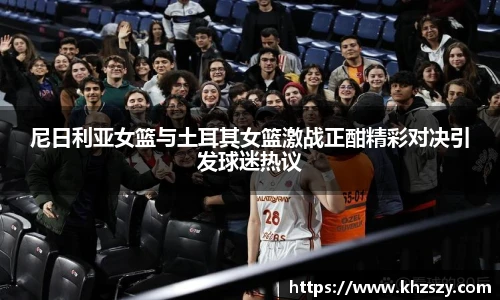 尼日利亚女篮与土耳其女篮激战正酣精彩对决引发球迷热议