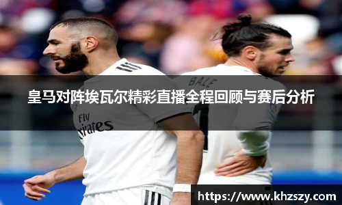 皇马对阵埃瓦尔精彩直播全程回顾与赛后分析