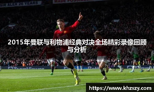 2015年曼联与利物浦经典对决全场精彩录像回顾与分析