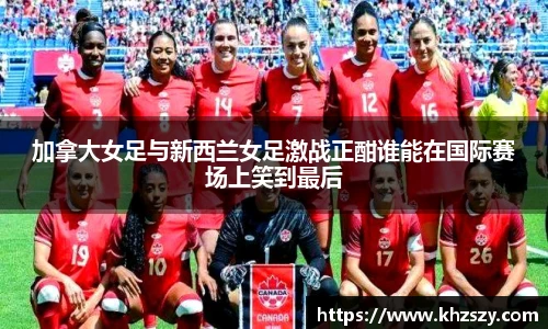 加拿大女足与新西兰女足激战正酣谁能在国际赛场上笑到最后