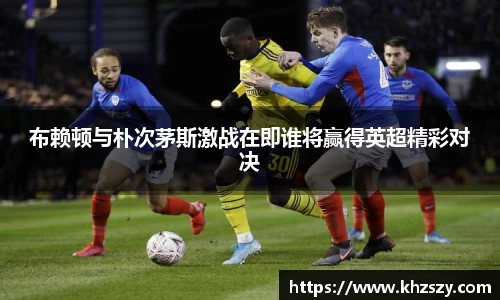 布赖顿与朴次茅斯激战在即谁将赢得英超精彩对决