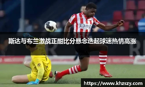 斯达与布兰激战正酣比分悬念迭起球迷热情高涨