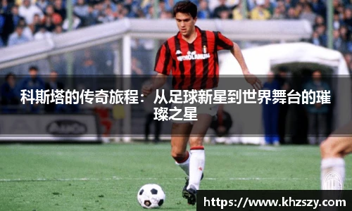 科斯塔的传奇旅程：从足球新星到世界舞台的璀璨之星
