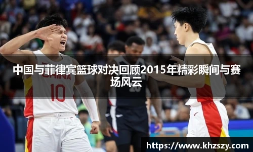 中国与菲律宾篮球对决回顾2015年精彩瞬间与赛场风云