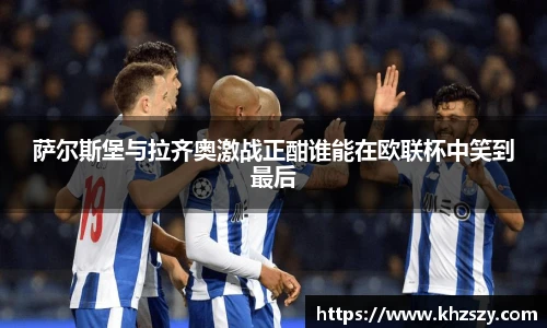 萨尔斯堡与拉齐奥激战正酣谁能在欧联杯中笑到最后