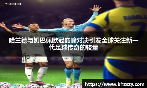 哈兰德与姆巴佩欧冠巅峰对决引发全球关注新一代足球传奇的较量