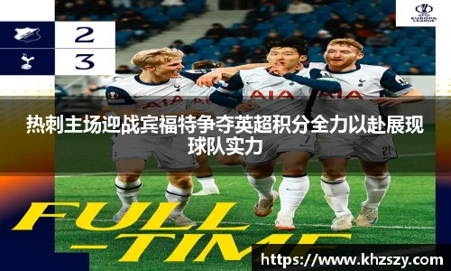 热刺主场迎战宾福特争夺英超积分全力以赴展现球队实力