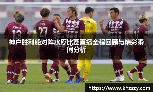 神户胜利船对阵水原比赛直播全程回顾与精彩瞬间分析