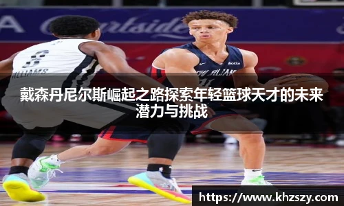 戴森丹尼尔斯崛起之路探索年轻篮球天才的未来潜力与挑战